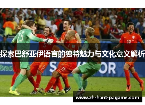 探索巴舒亚伊语言的独特魅力与文化意义解析 探索巴舒亚伊语言的独特魅力与文化意义解析