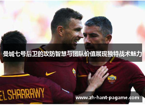 曼城七号后卫的攻防智慧与团队价值展现独特战术魅力
