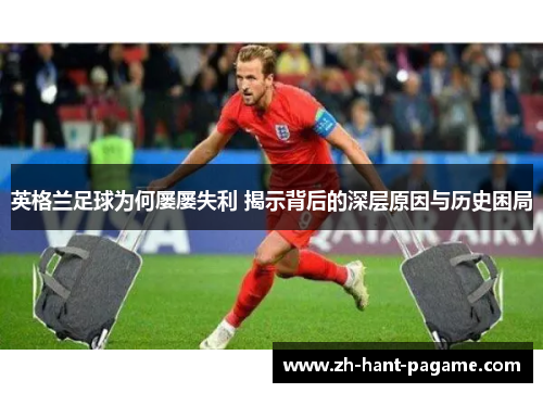 英格兰足球为何屡屡失利 揭示背后的深层原因与历史困局 英格兰足球为何屡屡失利 揭示背后的深层原因与历史困局