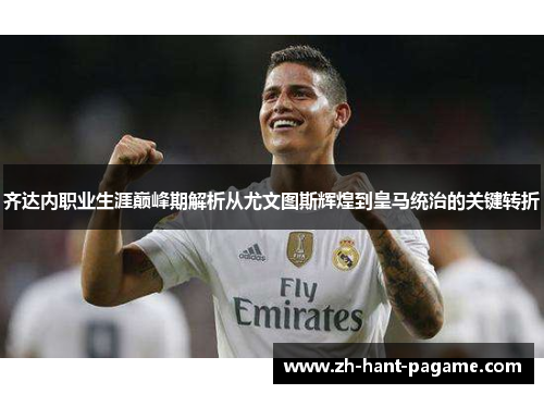 齐达内职业生涯巅峰期解析从尤文图斯辉煌到皇马统治的关键转折