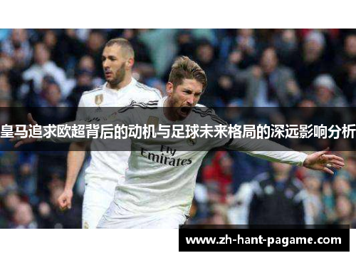 皇马追求欧超背后的动机与足球未来格局的深远影响分析
