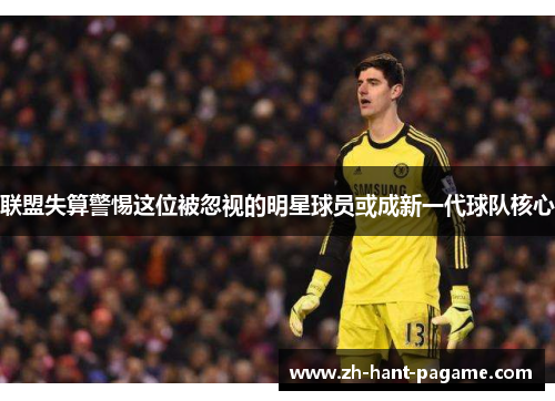 联盟失算警惕这位被忽视的明星球员或成新一代球队核心