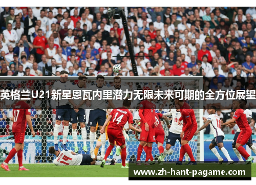 英格兰U21新星恩瓦内里潜力无限未来可期的全方位展望