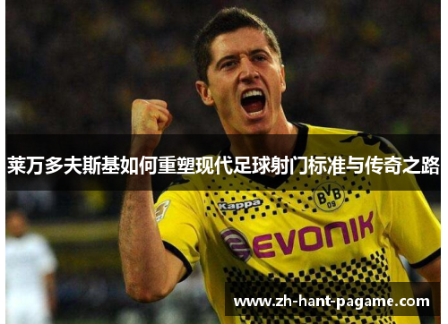 莱万多夫斯基如何重塑现代足球射门标准与传奇之路 莱万多夫斯基如何重塑现代足球射门标准与传奇之路