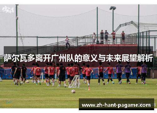萨尔瓦多离开广州队的意义与未来展望解析 萨尔瓦多离开广州队的意义与未来展望解析