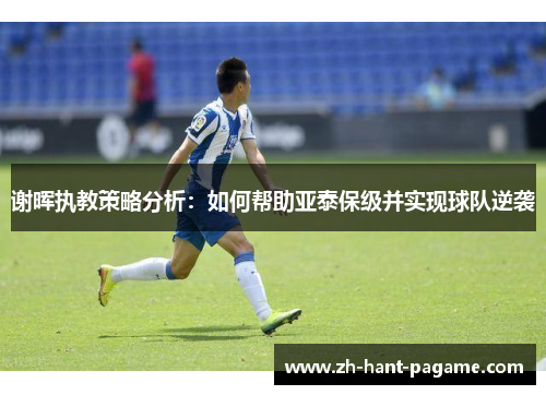 谢晖执教策略分析：如何帮助亚泰保级并实现球队逆袭