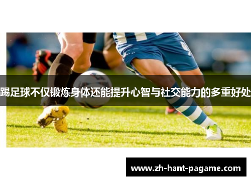 踢足球不仅锻炼身体还能提升心智与社交能力的多重好处