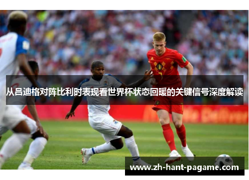 从吕迪格对阵比利时表现看世界杯状态回暖的关键信号深度解读