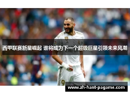 西甲联赛新星崛起 谁将成为下一个超级巨星引领未来风潮 西甲联赛新星崛起 谁将成为下一个超级巨星引领未来风潮