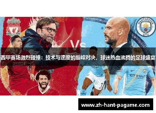 西甲赛场激烈碰撞:技术与速度的巅峰对决,球迷热血沸腾的足球盛宴 西甲赛场激烈碰撞:技术与速度的巅峰对决,球迷热血沸腾的足球盛宴