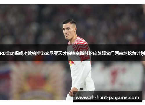 RB莱比锡成功续约斯洛文尼亚天才前锋塞斯科粉碎英超豪门阿森纳挖角计划 RB莱比锡成功续约斯洛文尼亚天才前锋塞斯科粉碎英超豪门阿森纳挖角计划