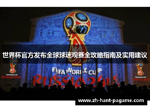 世界杯官方发布全球球迷观赛全攻略指南及实用建议 世界杯官方发布全球球迷观赛全攻略指南及实用建议