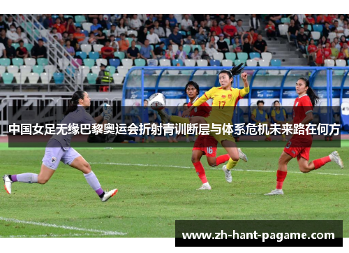 中国女足无缘巴黎奥运会折射青训断层与体系危机未来路在何方 中国女足无缘巴黎奥运会折射青训断层与体系危机未来路在何方
