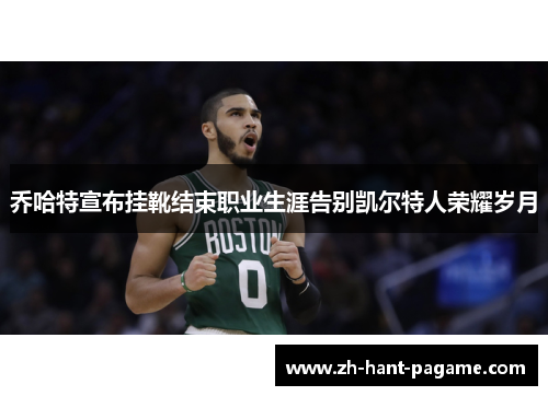 乔哈特宣布挂靴结束职业生涯告别凯尔特人荣耀岁月