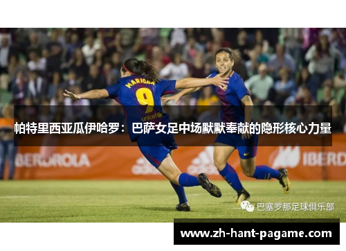 帕特里西亚瓜伊哈罗：巴萨女足中场默默奉献的隐形核心力量