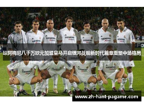 琼阿梅尼八千万欧元加盟皇马开启银河战舰新时代篇章重塑中场格局 琼阿梅尼八千万欧元加盟皇马开启银河战舰新时代篇章重塑中场格局