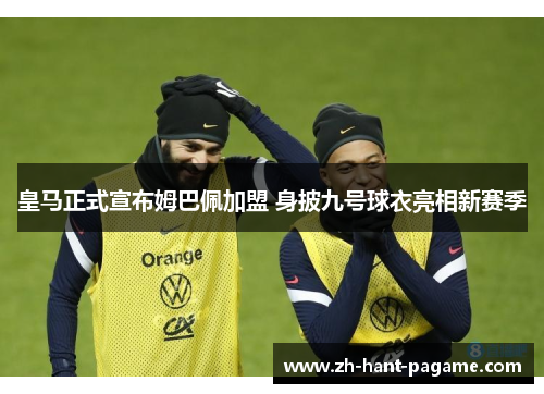 皇马正式宣布姆巴佩加盟 身披九号球衣亮相新赛季