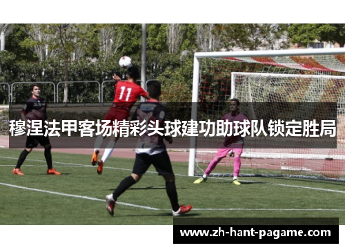 穆涅法甲客场精彩头球建功助球队锁定胜局