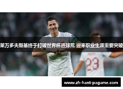 莱万多夫斯基终于打破世界杯进球荒 迎来职业生涯重要突破 莱万多夫斯基终于打破世界杯进球荒 迎来职业生涯重要突破
