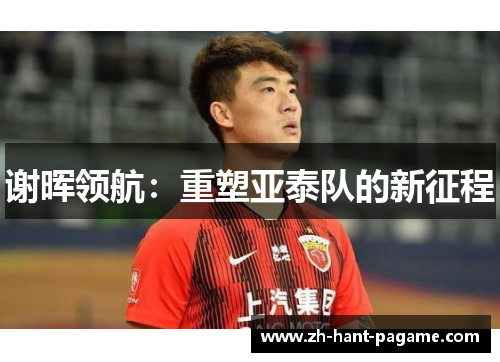 谢晖领航：重塑亚泰队的新征程