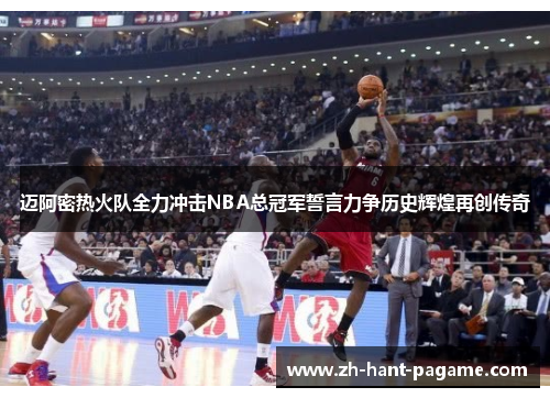 迈阿密热火队全力冲击NBA总冠军誓言力争历史辉煌再创传奇 迈阿密热火队全力冲击NBA总冠军誓言力争历史辉煌再创传奇