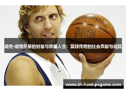迪克·诺维茨基的财富与慈善人生:篮球传奇的社会贡献与成就 迪克·诺维茨基的财富与慈善人生:篮球传奇的社会贡献与成就