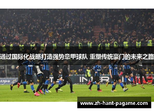 通过国际化战略打造强势意甲球队 重塑传统豪门的未来之路 通过国际化战略打造强势意甲球队 重塑传统豪门的未来之路
