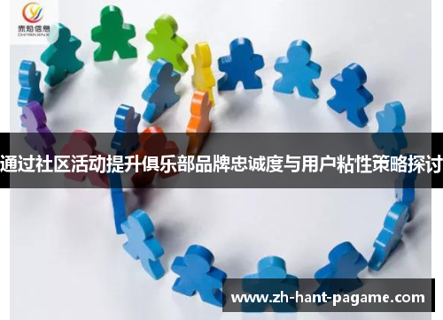 通过社区活动提升俱乐部品牌忠诚度与用户粘性策略探讨 通过社区活动提升俱乐部品牌忠诚度与用户粘性策略探讨