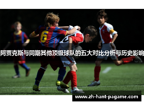 阿贾克斯与同期其他顶级球队的五大对比分析与历史影响 阿贾克斯与同期其他顶级球队的五大对比分析与历史影响