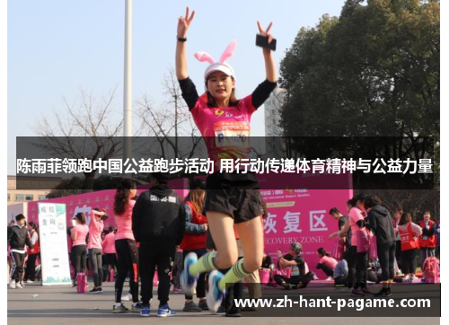 陈雨菲领跑中国公益跑步活动 用行动传递体育精神与公益力量 陈雨菲领跑中国公益跑步活动 用行动传递体育精神与公益力量