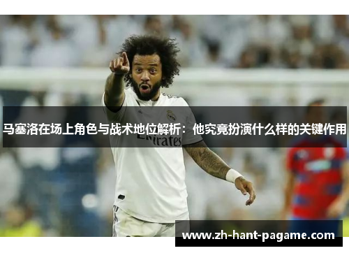 马塞洛在场上角色与战术地位解析:他究竟扮演什么样的关键作用 马塞洛在场上角色与战术地位解析:他究竟扮演什么样的关键作用